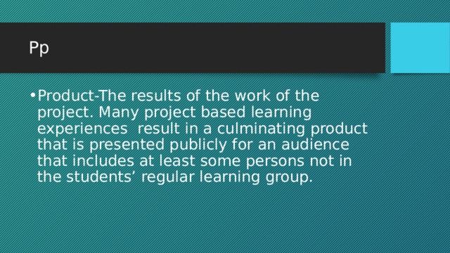 Pp Product-The results of the work of the project. Many project based learning experiences result in a culminating product that is presented publicly for an audience that includes at least some persons not in the students’ regular learning group. 