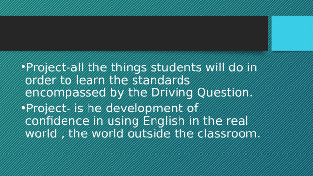 Project-all the things students will do in order to learn the standards encompassed by the Driving Question. Project- is he development of confidence in using English in the real world , the world outside the classroom. 