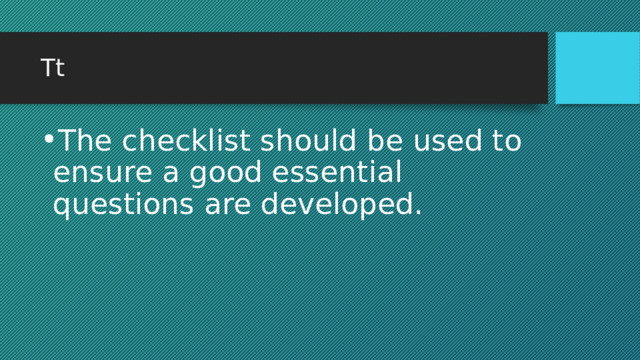 Tt The checklist should be used to ensure a good essential questions are developed. 