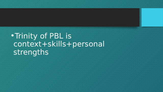 Trinity of PBL is context+skills+personal strengths 