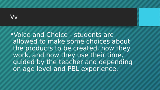 Vv Voice and Choice - students are allowed to make some choices about the products to be created, how they work, and how they use their time, guided by the teacher and depending on age level and PBL experience. 