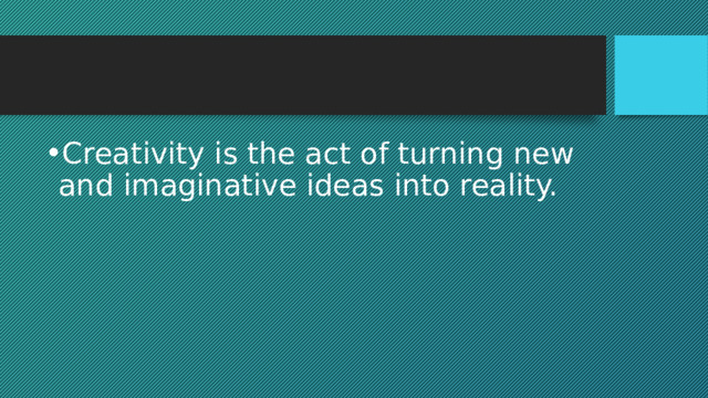 Creativity is the act of turning new and imaginative ideas into reality. 
