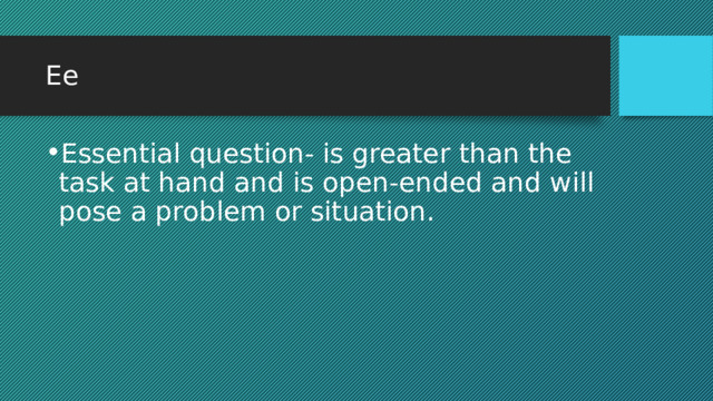 Ee Essential question- is greater than the task at hand and is open-ended and will pose a problem or situation. 
