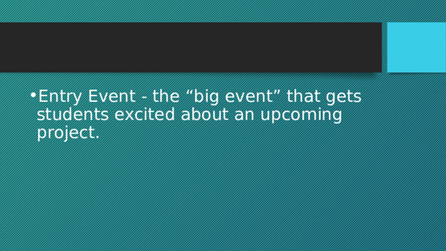 Entry Event - the “big event” that gets students excited about an upcoming project. 