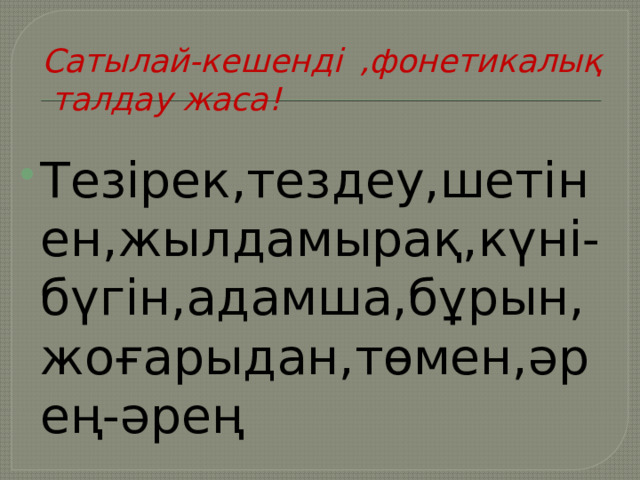 Сатылай-кешенді ,фонетикалық талдау жаса! Тезірек,тездеу,шетінен,жылдамырақ,күні- бүгін,адамша,бұрын,жоғарыдан,төмен,әрең-әрең 