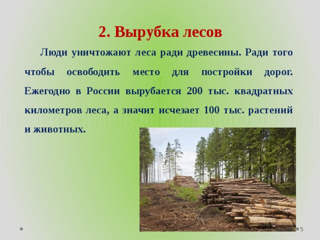2. Вырубка лесов  Люди уничтожают леса ради древесины. Ради того чтобы освободить место для постройки дорог. Ежегодно в России вырубается 200 тыс. квадратных километров леса, а значит исчезает 100 тыс. растений и животных. 3/4/18  