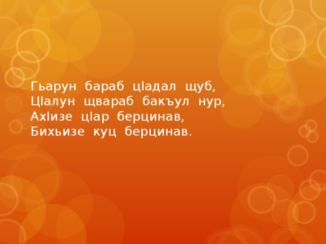 Гьарун бараб цIадал щуб, ЦIалун щвараб бакъул нур, АхIизе цIар берцинав, Бихьизе куц берцинав. 