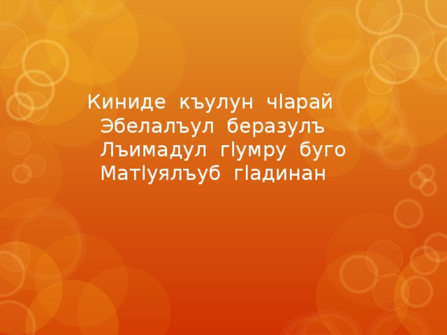 Киниде къулун чlарай  Эбелалъул беразулъ  Лъимадул гlумру буго  Матlуялъуб гlадинан 