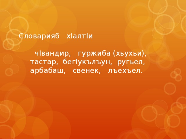 Словарияб хIалтIи  чIвандир, гуржиба (хьухьи),  тастар, бегIукълъун, ругьел,  арбабаш, свенек, лъехъел. 