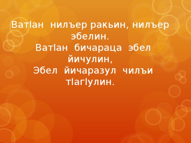 ВатIан нилъер ракьин, нилъер эбелин.  ВатIан бичараца эбел йичулин,  Эбел йичаразул чилъи тIагIулин. 
