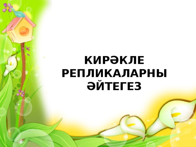 КИРӘКЛЕ РЕПЛИКАЛАРНЫ ӘЙТЕГЕЗ 