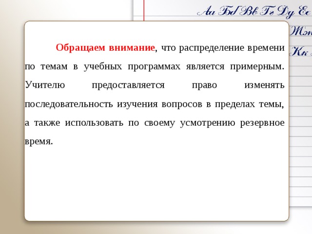    Обращаем внимание , что распределение времени по темам в учебных программах является примерным. Учителю предоставляется право изменять последовательность изучения вопросов в пределах темы, а также использовать по своему усмотрению резервное время. 