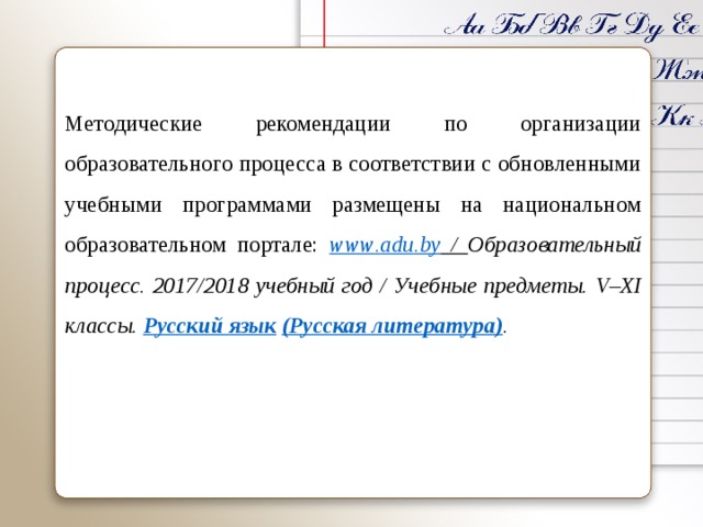     Методические рекомендации по организации образовательного процесса в соответствии с обновленными учебными программами размещены на национальном образовательном портале: www . adu . by  / Образовательный процесс. 2017/2018 учебный год / Учебные предметы. V – XI классы. Русский язык  (Русская литература) . 
