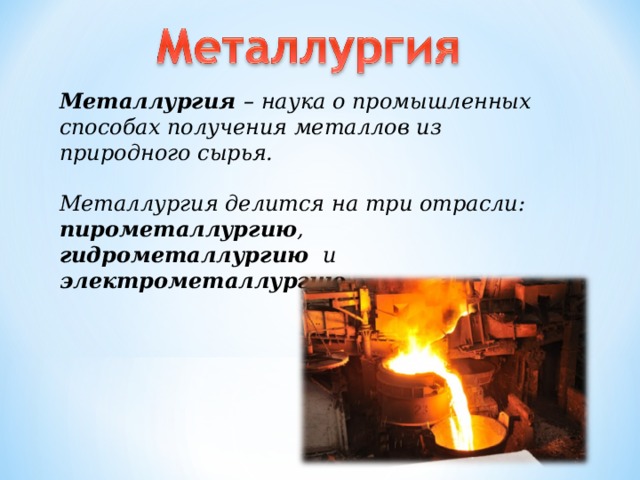 Металлургия – наука о промышленных способах получения металлов из природного сырья.  Металлургия делится на три отрасли: пирометаллургию , гидрометаллургию и электрометаллургию . 