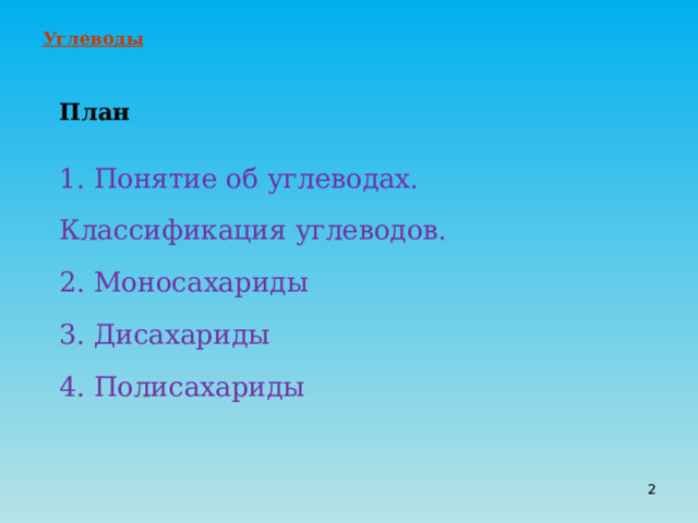 Углеводы План 1. Понятие об углеводах. Классификация углеводов.  2. Моносахариды 3. Дисахариды 4. Полисахариды  