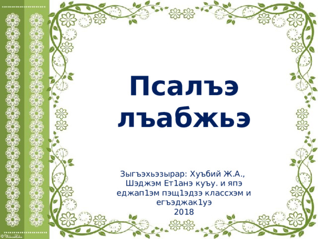Псалъэ лъабжьэ Зыгъэхьэзырар: Хуъбий Ж.А., Шэджэм Ет1анэ куъу. и япэ еджап1эм пэщ1эдзэ классхэм и егъэджак1уэ 2018 