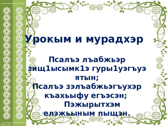 Урокым и мурадхэр Псалъэ лъабжьэр зищ1ысымк1э гуры1уэгъуэ ятын; Псалъэ зэлъабжьэгъухэр къахьыфу егъэсэн;  Пэжырытхэм елэжьыным пыщэн. 