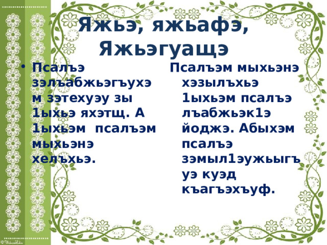 Яжьэ, яжьафэ, Яжьэгуащэ Псалъэ зэлъабжьэгъухэм зэтехуэу зы 1ыхьэ яхэтщ. А 1ыхьэм псалъэм мыхьэнэ хелъхьэ. Псалъэм мыхьэнэ хэзылъхьэ 1ыхьэм псалъэ лъабжьэк1э йоджэ. Абыхэм псалъэ зэмыл1эужьыгъуэ куэд къагъэхъуф. 