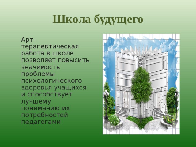 Школа будущего Арт-терапевтическая работа в школе позволяет повысить значимость проблемы психологического здоровья учащихся и способствует лучшему пониманию их потребностей педагогами. 