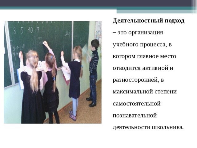   Деятельностный подход – это организация учебного процесса, в котором главное место отводится активной и разносторонней, в максимальной степени самостоятельной познавательной деятельности школьника. 