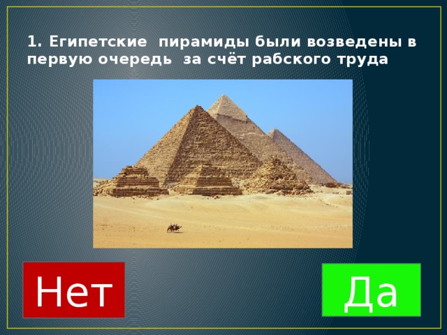 1. Египетские пирамиды были возведены в первую очередь за счёт рабского труда Нет Да 