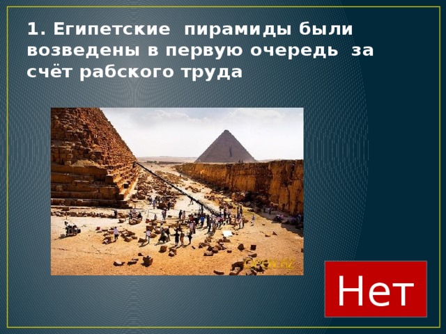 1. Египетские пирамиды были возведены в первую очередь за счёт рабского труда Нет 
