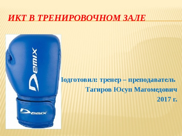 ИКТ в тренировочном зале Подготовил: тренер – преподаватель  Тагиров Юсуп Магомедович 2017 г. 