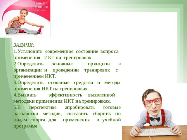    ЗАДАЧИ: 1.Установить современное состояние вопроса применения ИКТ на тренировках. 2.Определить основные принципы в организации и проведении тренировок с применением ИКТ. 3.Определить основные средства и методы применения ИКТ на тренировках. 4.Выявить эффективность выявленной методики применения ИКТ на тренировках. 5.В перспективе апробировать готовые разработки методик, составить сборник по видам спорта для применения в учебной программе.  