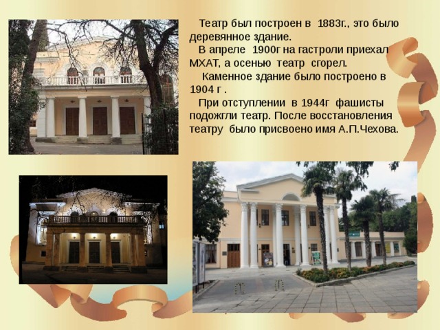  Театр был построен в 1883г., это было деревянное здание.  В апреле 1900г на гастроли приехал МХАТ, а осенью театр сгорел.  Каменное здание было построено в 1904 г .  При отступлении в 1944г фашисты подожгли театр. После восстановления театру было присвоено имя А.П.Чехова. 