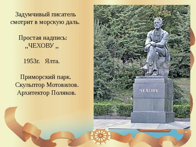  Задумчивый писатель смотрит в морскую даль.  Простая надпись:  ,,ЧЕХОВУ ,,  1953г. Ялта.  Приморский парк.  Скульптор Мотовилов.  Архитектор Поляков. 