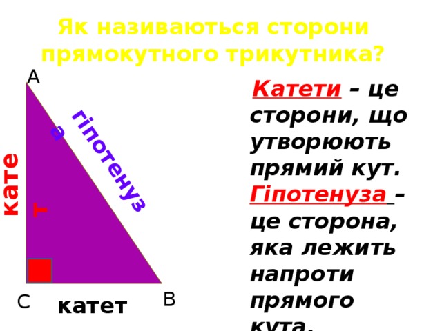 В гіпотенуза катет Як називаються сторони прямокутного трикутника? А  Катети – це сторони, що утворюють прямий кут. Гіпотенуза  – це сторона, яка лежить напроти прямого кута. С катет  
