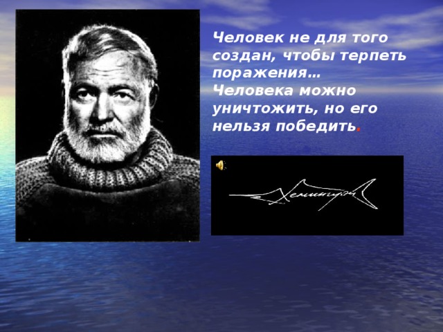 Человек не для того создан, чтобы терпеть поражения… Человека можно уничтожить, но его нельзя победить . 