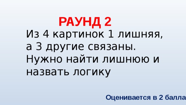 РАУНД 2 Из 4 картинок 1 лишняя, а 3 другие связаны. Нужно найти лишнюю и назвать логику Оценивается в 2 балла 