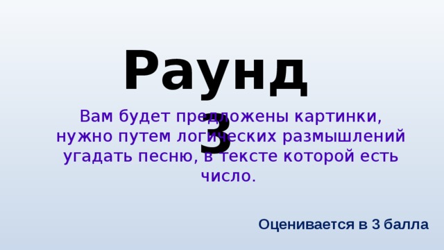 Раунд 3 Вам будет предложены картинки, нужно путем логических размышлений угадать песню, в тексте которой есть число. Оценивается в 3 балла 