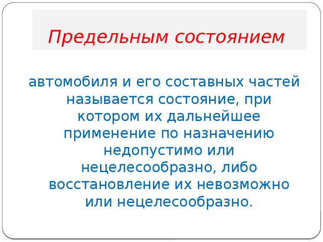 Предельным состоянием автомобиля и его составных частей называется состояние, при котором их дальнейшее применение по назначению недопустимо или нецелесообразно, либо восстановление их невозможно или нецелесообразно. 