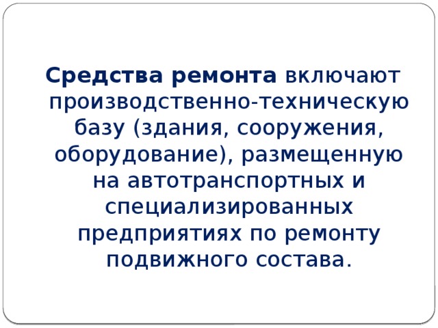 Средства ремонта включают производственно-техническую базу (здания, сооружения, оборудование), размещенную на автотранспортных и специализированных предприятиях по ремонту подвижного состава. 