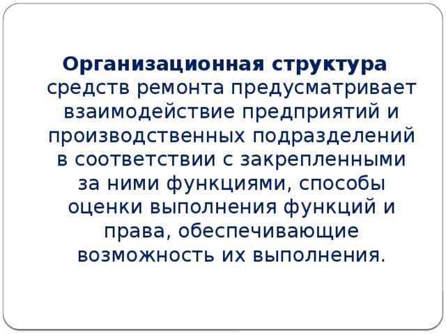 Организационная структура средств ремонта предусматривает взаимодействие предприятий и производственных подразделений в соответствии с закрепленными за ними функциями, способы оценки выполнения функций и права, обеспечивающие возможность их выполнения. 