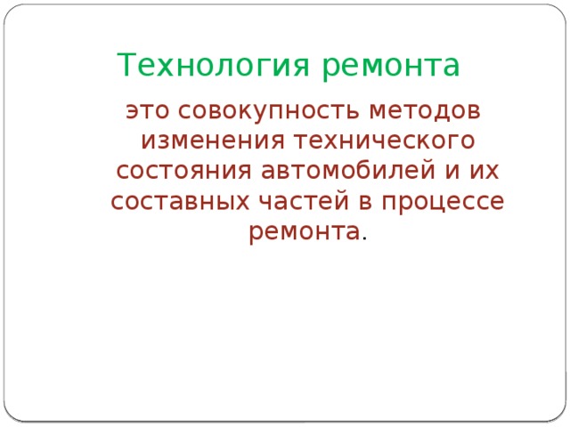 Технология ремонта  это совокупность методов изменения технического состояния автомобилей и их составных частей в процессе ремонта . 