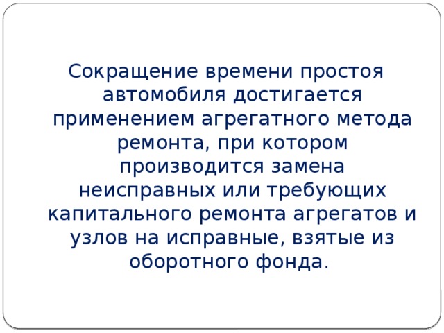 Сокращение времени простоя автомобиля достигается применением агрегатного метода ремонта, при котором производится замена неисправных или требующих капитального ремонта агрегатов и узлов на исправные, взятые из оборотного фонда. 