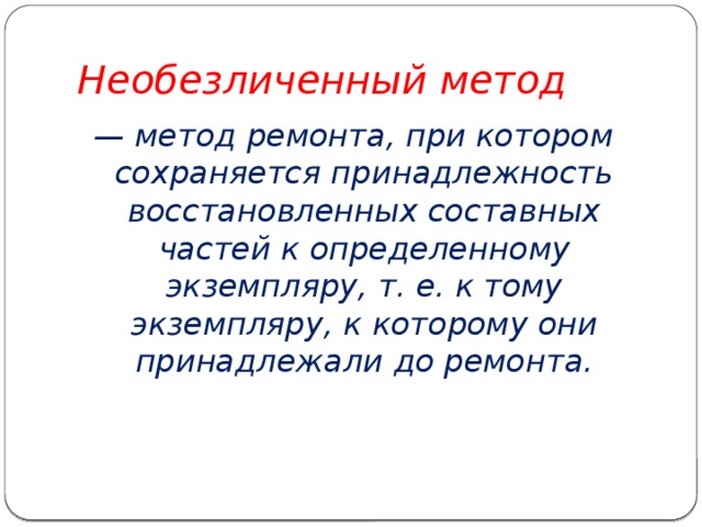 Необезличенный метод — метод ремонта, при котором сохраняется принадлежность восстановленных составных частей к определенному экземпляру, т. е. к тому экземпляру, к которому они принадлежали до ремонта. 