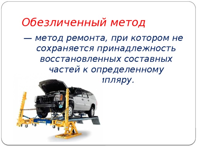 Обезличенный метод — метод ремонта, при котором не сохраняется принадлежность восстановленных составных частей к определенному экземпляру. 