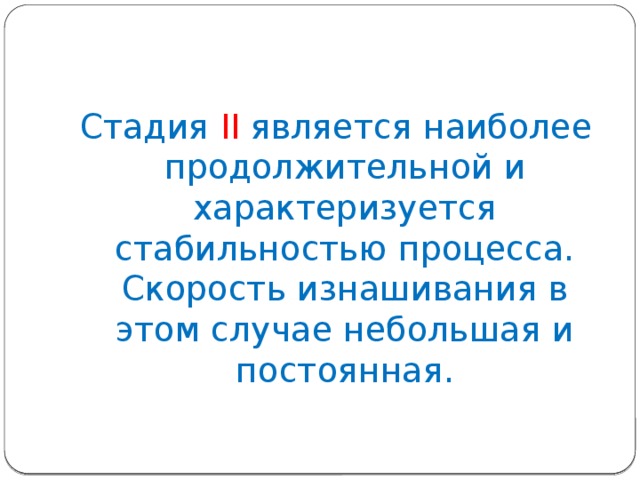 Стадия II является наиболее продолжительной и характеризуется стабильностью процесса. Скорость изнашивания в этом случае небольшая и постоянная. 