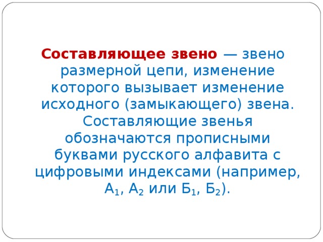  Составляющее звено — звено размерной цепи, изменение которого вызывает изменение исходного (замыкающего) звена. Составляющие звенья обозначаются прописными буквами русского алфавита с цифровыми индексами (например, A 1 , А 2 или Б 1 , Б 2 ). 