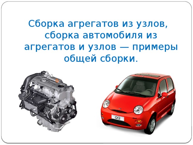 Сборка агрегатов из узлов, сборка автомобиля из агрегатов и узлов — примеры общей сборки. 