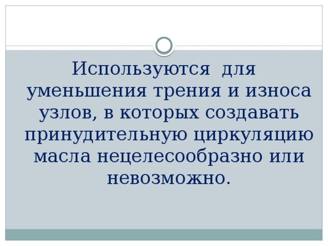 Используются для  уменьшения трения и износа узлов, в которых создавать принудительную циркуляцию масла нецелесообразно или невозможно. 