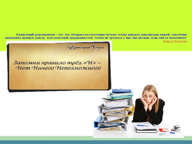          Наилучший руководитель – тот, кто обладает достаточным чутьем, чтобы выбрать подходящих людей, способных выполнить нужную работу, и достаточной сдержанностью, чтобы не путаться у них под ногами, пока они ее выполняют.    Теодор Рузвельт   