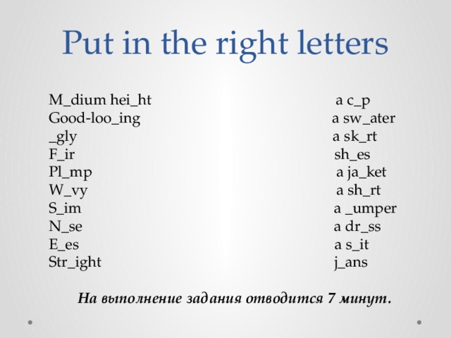 Put in the right letters M_dium hei_ht a c_p Good-loo_ing a sw_ater _gly a sk_rt F_ir sh_es Pl_mp a ja_ket W_vy a sh_rt S_im a _umper N_se a dr_ss E_es a s_it Str_ight j_ans На выполнение задания отводится 7 минут. 