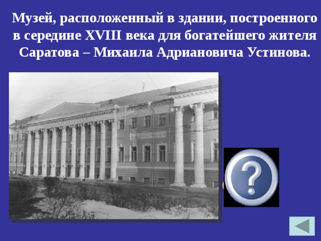 Музей, расположенный в здании, построенного в середине XVIII века для богатейшего жителя Саратова – Михаила Адриановича Устинова.    СОМК 