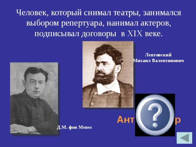 Человек, который снимал театры, занимался выбором репертуара, нанимал актеров, подписывал договоры в XIX веке. Лентовский Михаил Валентинович Антрепренёр Д.М. фон Мевес 