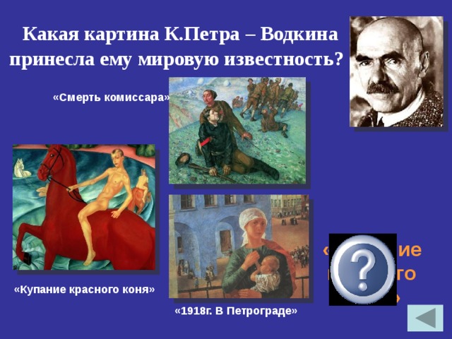  Какая картина К.Петра – Водкина принесла ему мировую известность? «Смерть комиссара» « Купание красного коня» «Купание красного коня» «1918г. В Петрограде» 